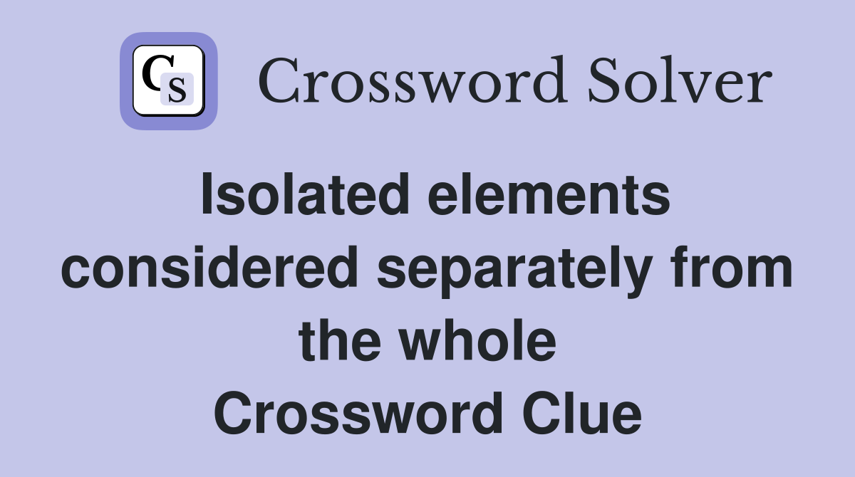 Isolated elements considered separately from the whole Crossword Clue