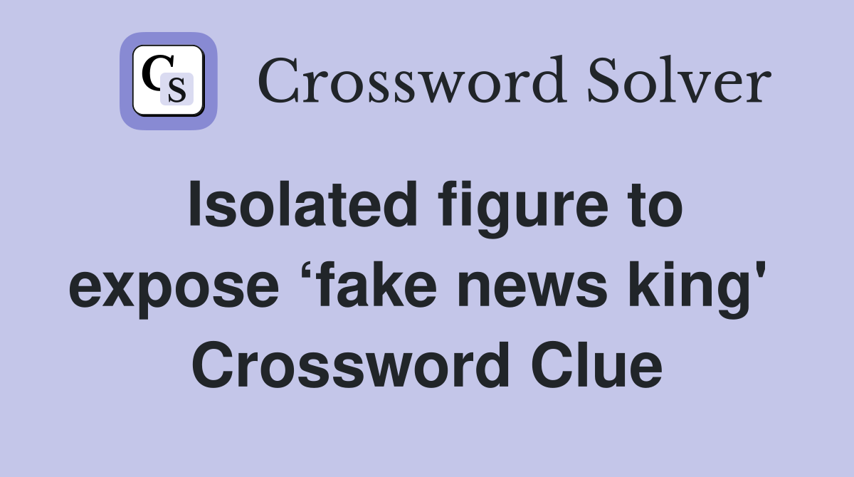 Isolated figure to expose ‘fake news king'  Crossword Clue