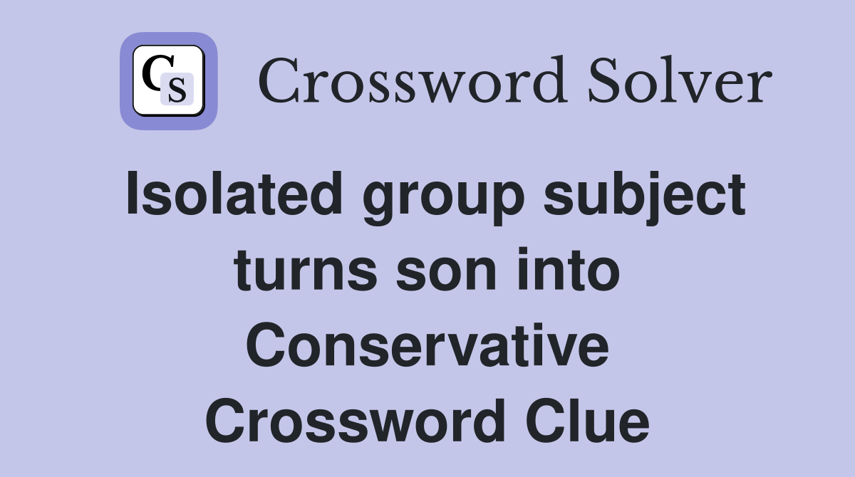 Isolated group subject turns son into Conservative Crossword Clue