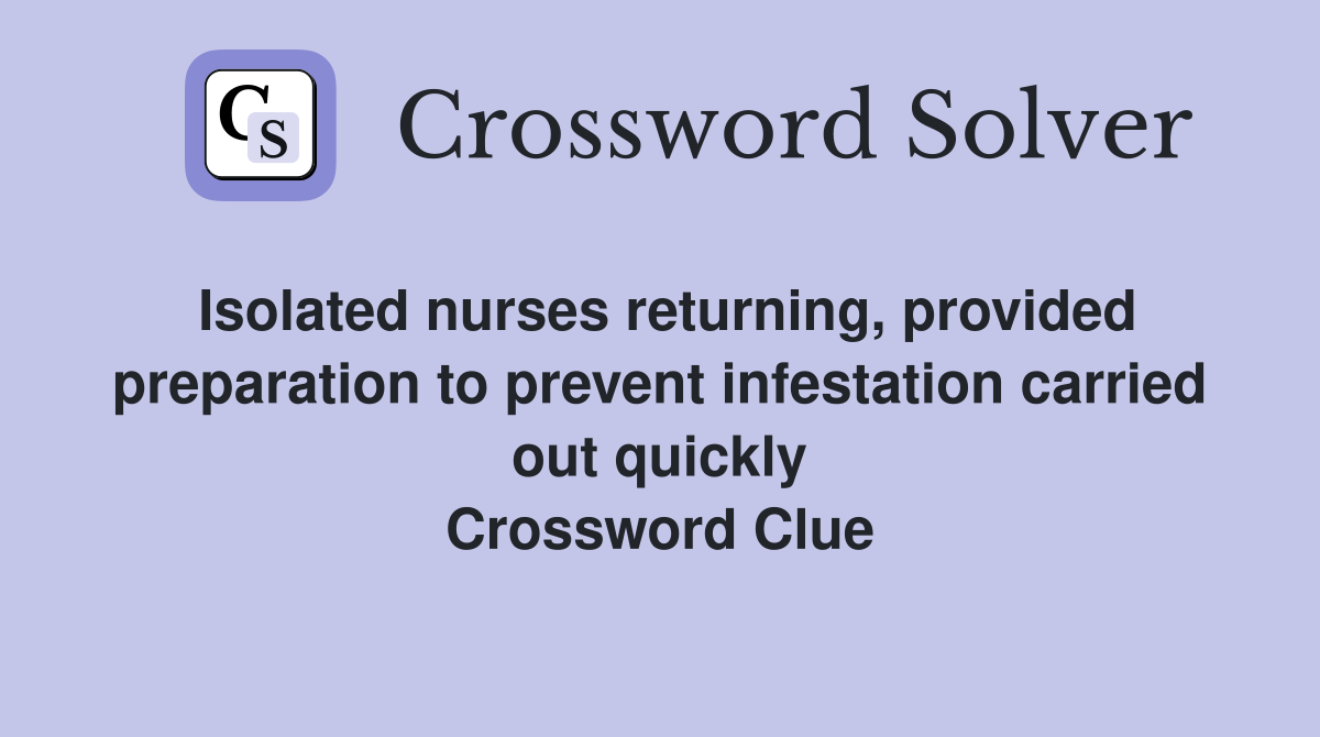 Isolated nurses returning, provided preparation to prevent infestation carried out quickly Crossword Clue