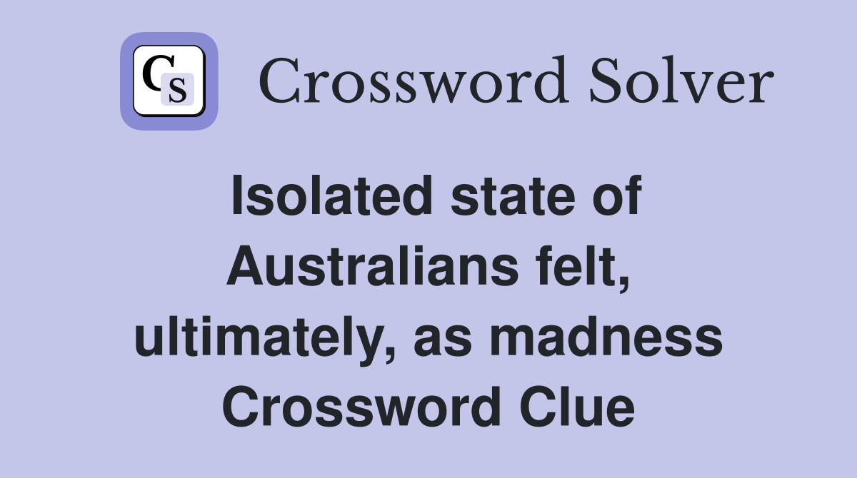 Isolated state of Australians felt, ultimately, as madness Crossword Clue