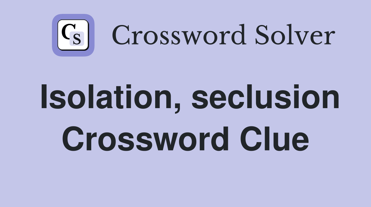 Isolation, seclusion Crossword Clue