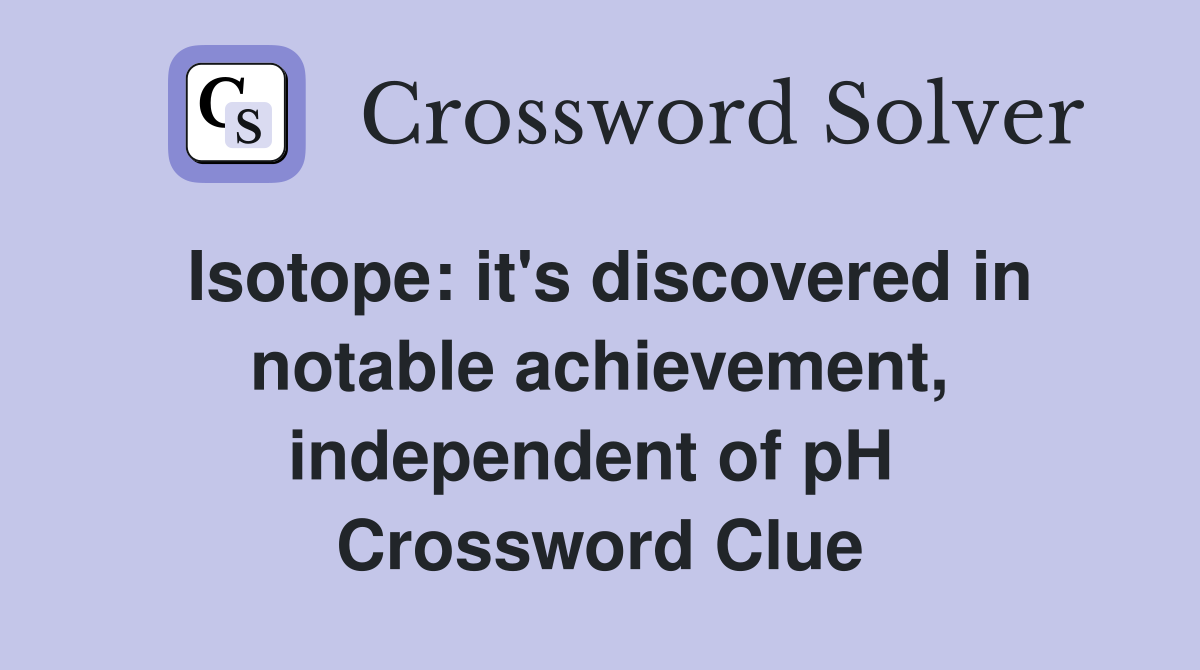 Isotope: it's discovered in notable achievement, independent of pH  Crossword Clue