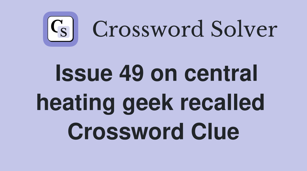 Issue 49 on central heating geek recalled  Crossword Clue