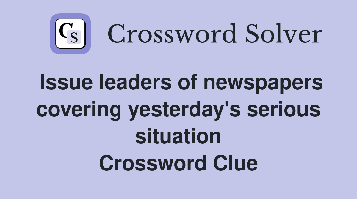 Issue leaders of newspapers covering yesterday's serious situation Crossword Clue