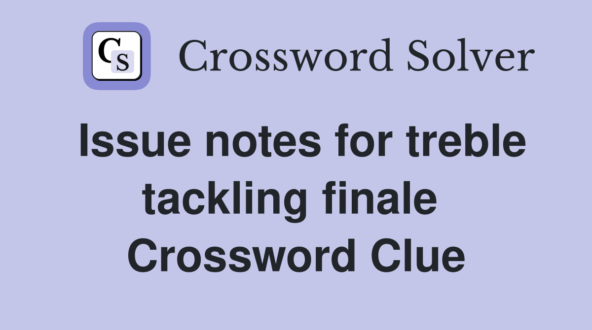 Issue notes for treble tackling finale  Crossword Clue