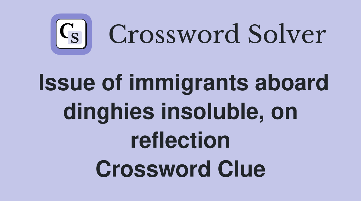 Issue of immigrants aboard dinghies insoluble, on reflection Crossword Clue
