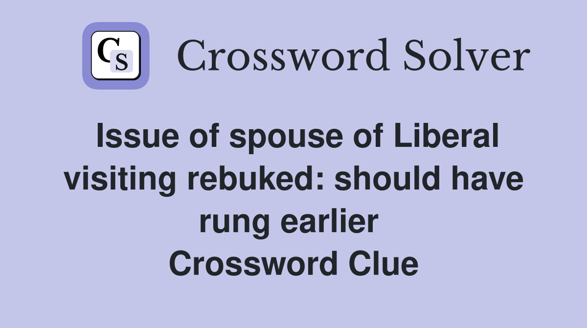 Issue of spouse of Liberal visiting rebuked: should have rung earlier  Crossword Clue