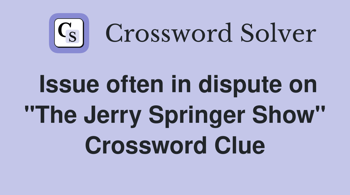 Issue often in dispute on "The Jerry Springer Show" Crossword Clue