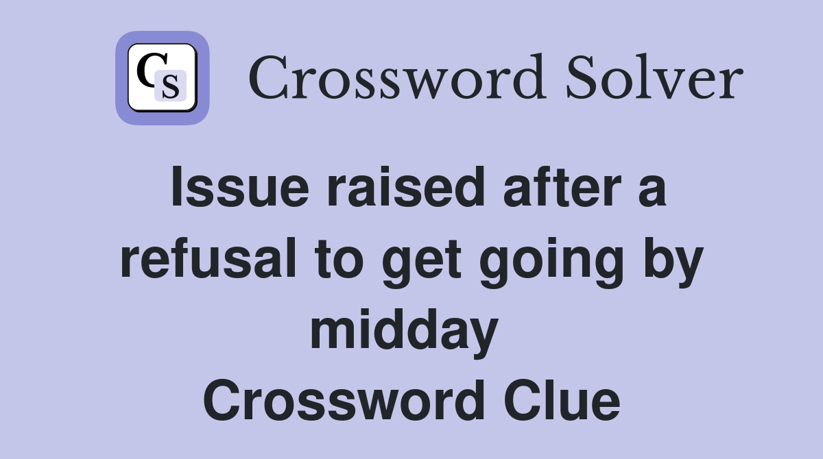 Issue raised after a refusal to get going by midday  Crossword Clue