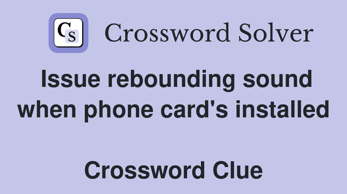 Issue rebounding sound when phone card's installed  Crossword Clue