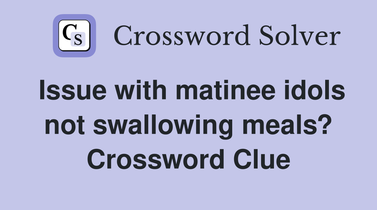 Issue with matinee idols not swallowing meals? Crossword Clue