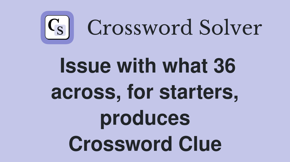 Issue with what 36 across, for starters, produces Crossword Clue