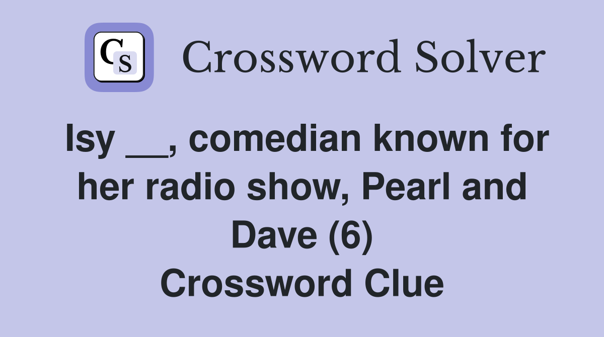 Isy __, comedian known for her radio show, Pearl and Dave (6) Crossword Clue