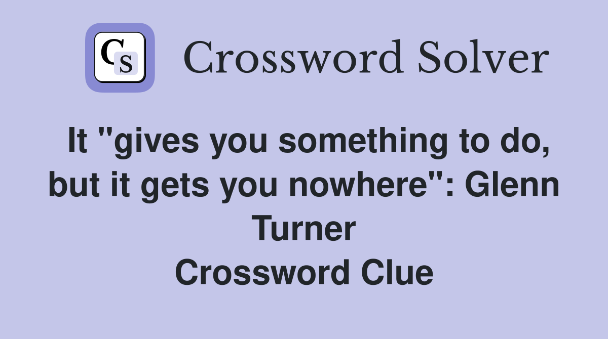 It "gives you something to do, but it gets you nowhere": Glenn Turner Crossword Clue