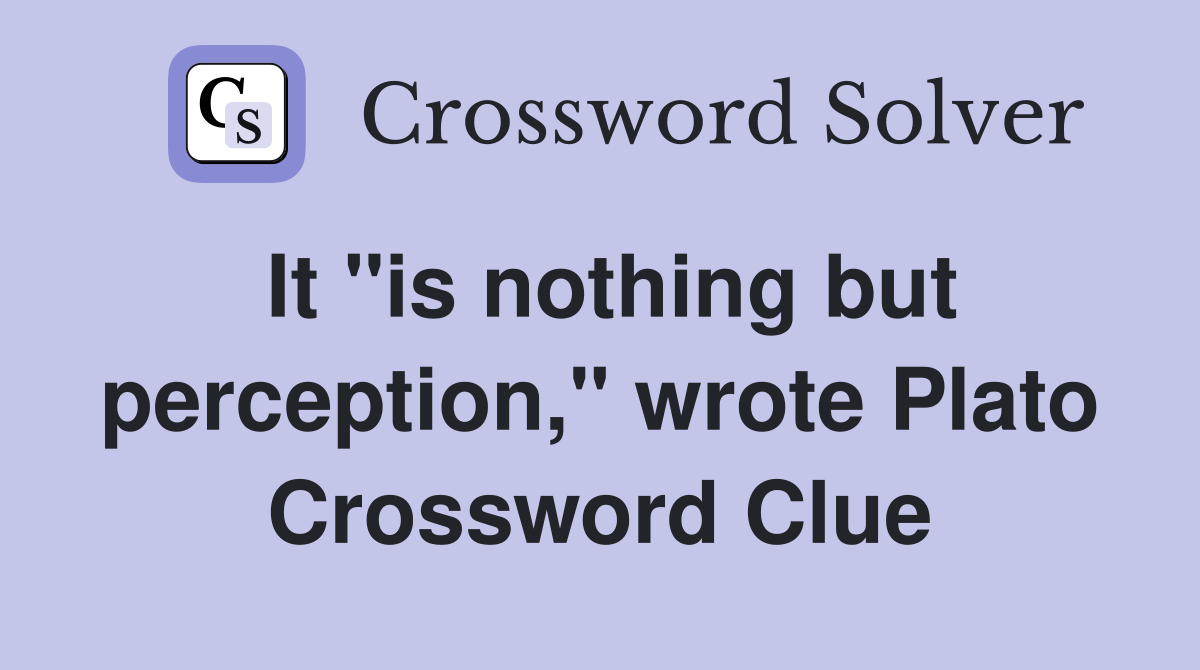It "is nothing but perception," wrote Plato Crossword Clue