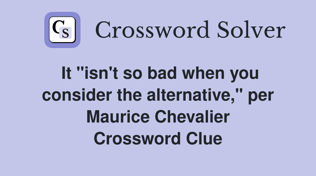 It "isn't so bad when you consider the alternative," per Maurice Chevalier Crossword Clue