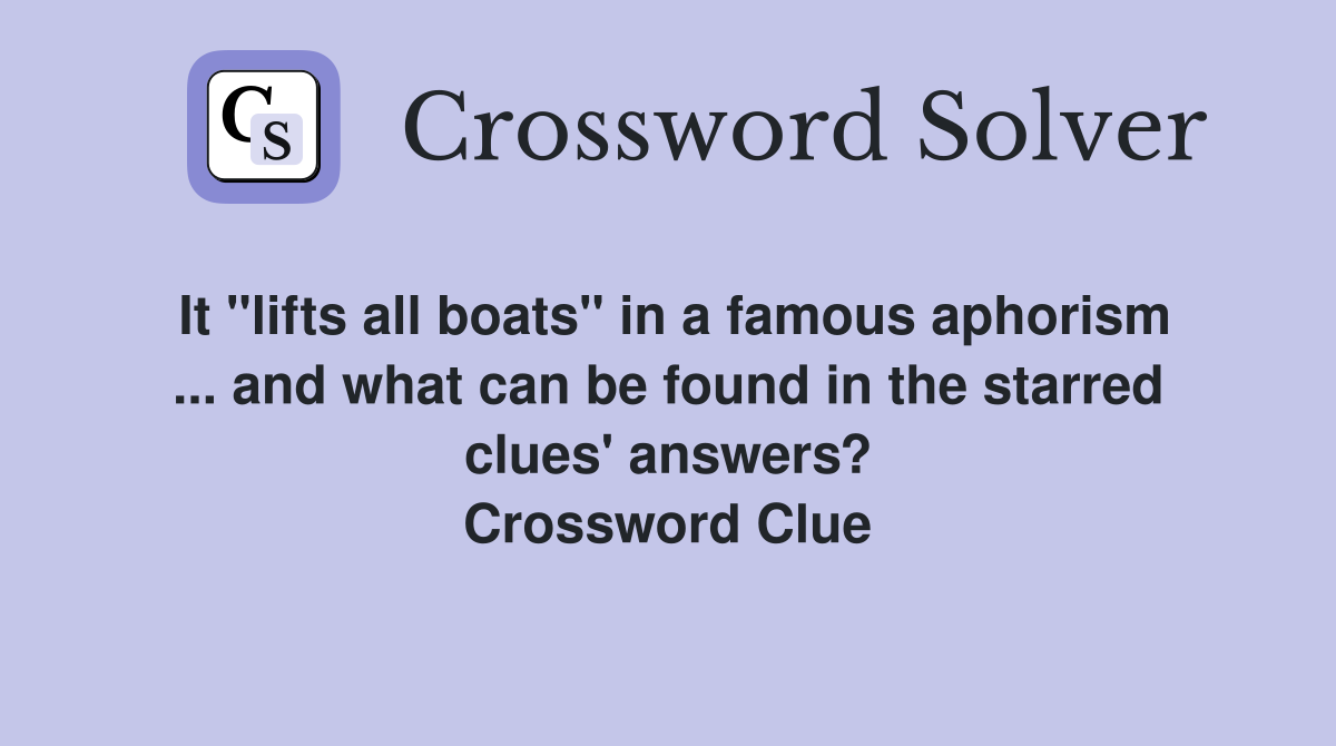 It "lifts all boats" in a famous aphorism ... and what can be found in the starred clues' answers? Crossword Clue