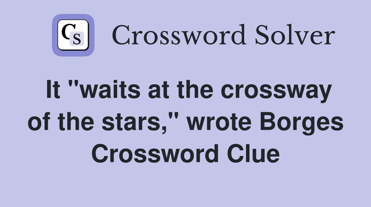 It "waits at the crossway of the stars," wrote Borges Crossword Clue