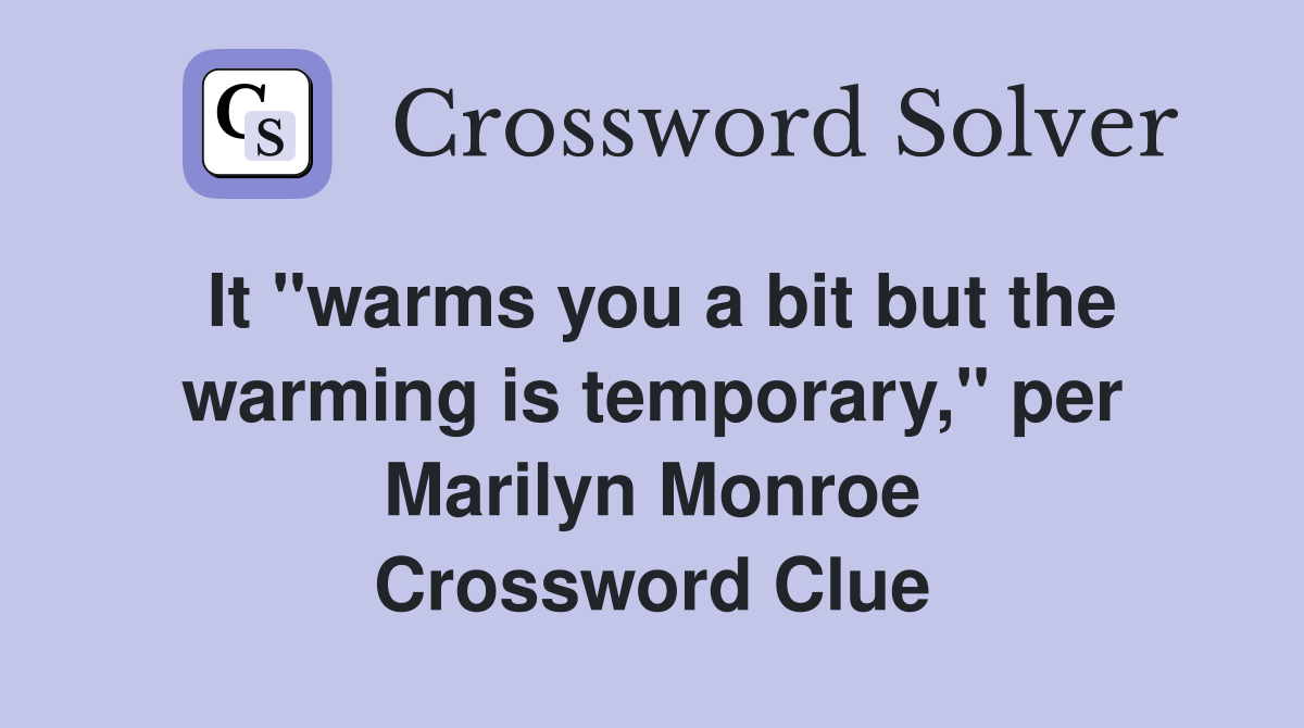It "warms you a bit but the warming is temporary," per Marilyn Monroe Crossword Clue
