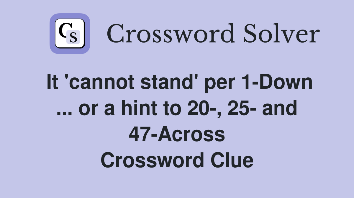 It 'cannot stand' per 1-Down ... or a hint to 20-, 25- and 47-Across Crossword Clue