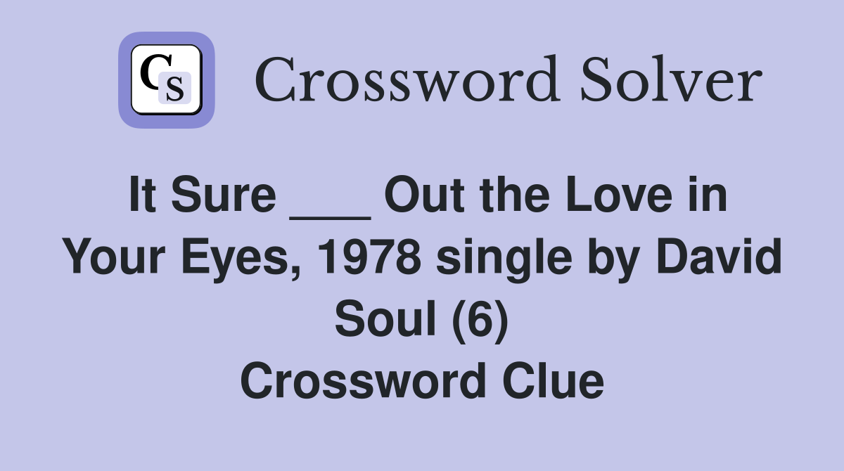 It Sure ___ Out the Love in Your Eyes, 1978 single by David Soul (6) Crossword Clue