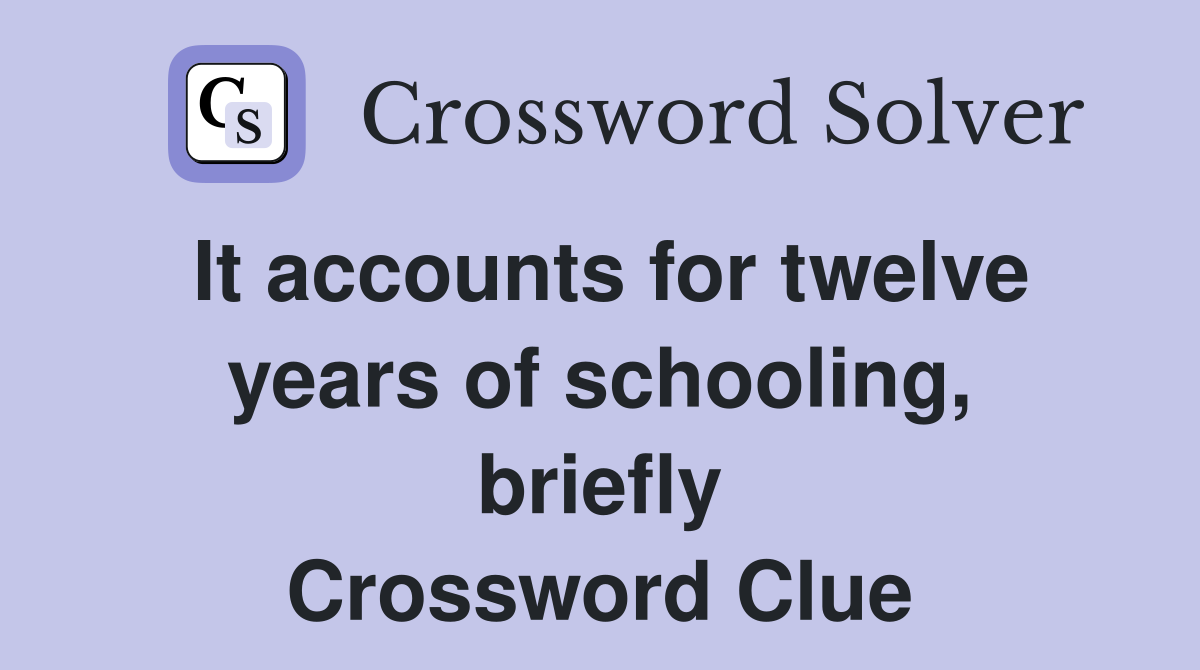 It accounts for twelve years of schooling, briefly Crossword Clue