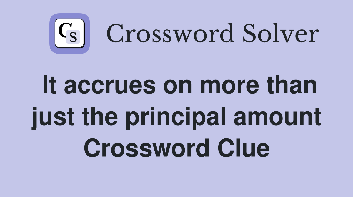 It accrues on more than just the principal amount Crossword Clue