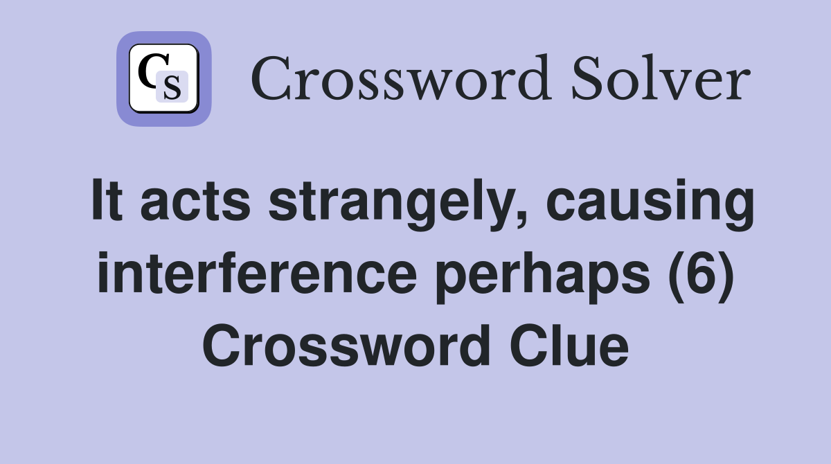 It acts strangely, causing interference perhaps (6) Crossword Clue
