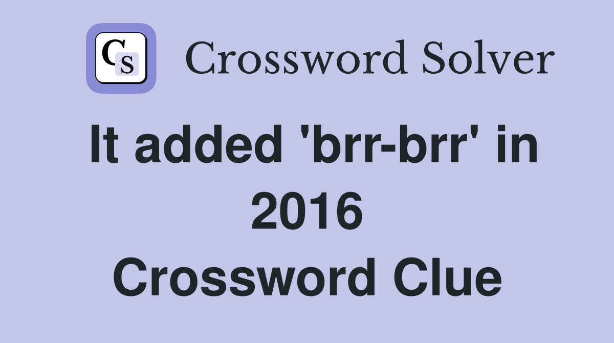 It added 'brr-brr' in 2016 Crossword Clue