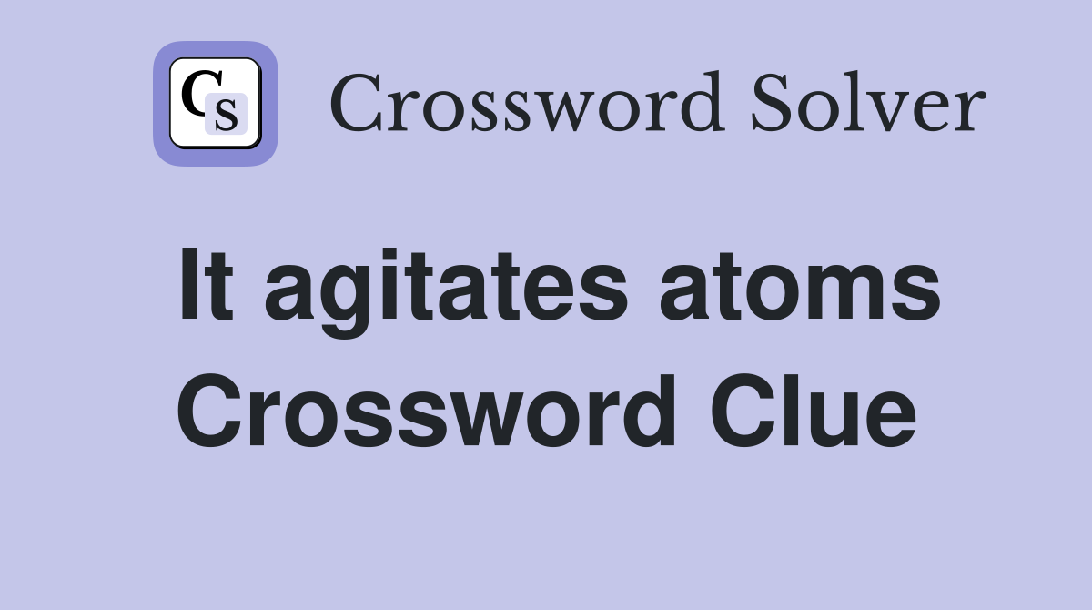 It agitates atoms Crossword Clue