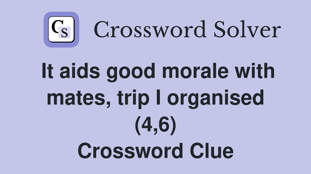 It aids good morale with mates, trip I organised (4,6) Crossword Clue