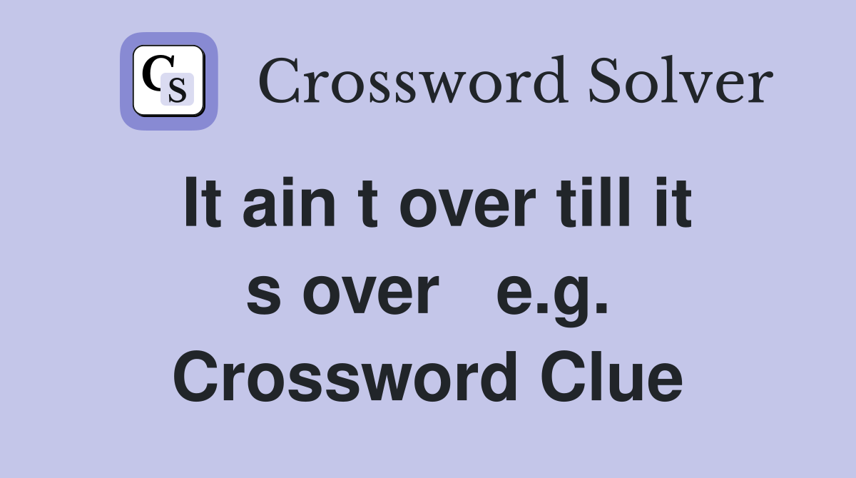 It ain t over till it s over   e.g. Crossword Clue