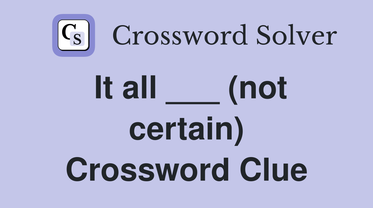 It all ___ (not certain) Crossword Clue