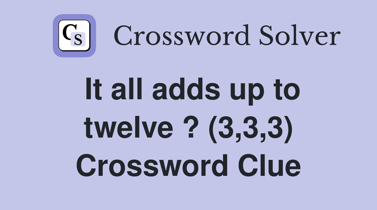 It all adds up to twelve ? (3,3,3) Crossword Clue