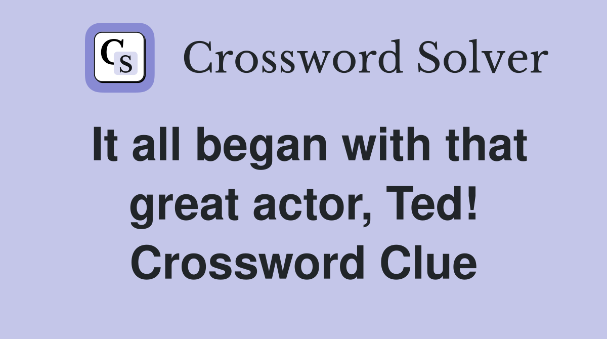 It all began with that great actor, Ted! Crossword Clue