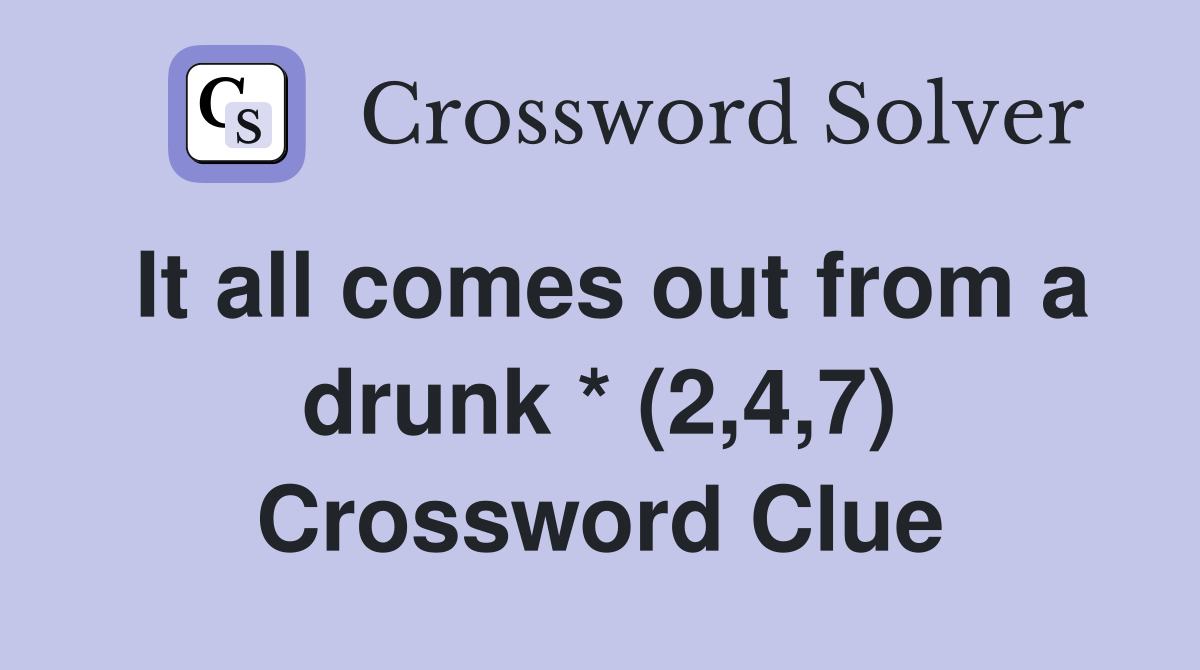 It all comes out from a drunk * (2,4,7) Crossword Clue