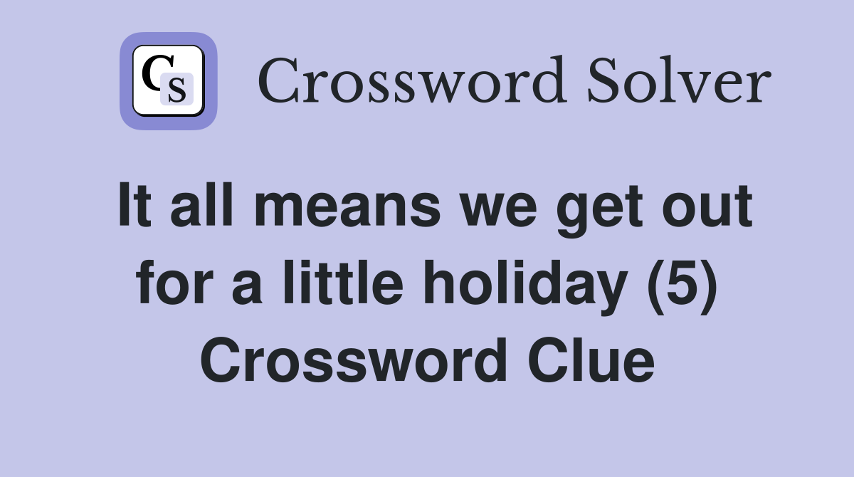 It all means we get out for a little holiday (5) Crossword Clue