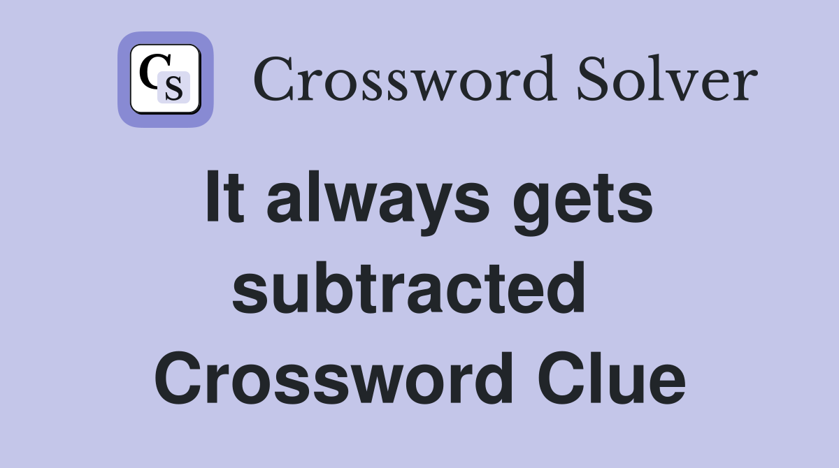 It always gets subtracted  Crossword Clue