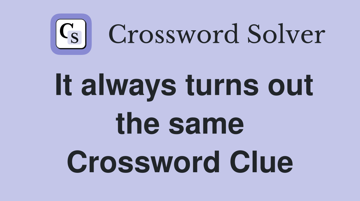 It always turns out the same Crossword Clue