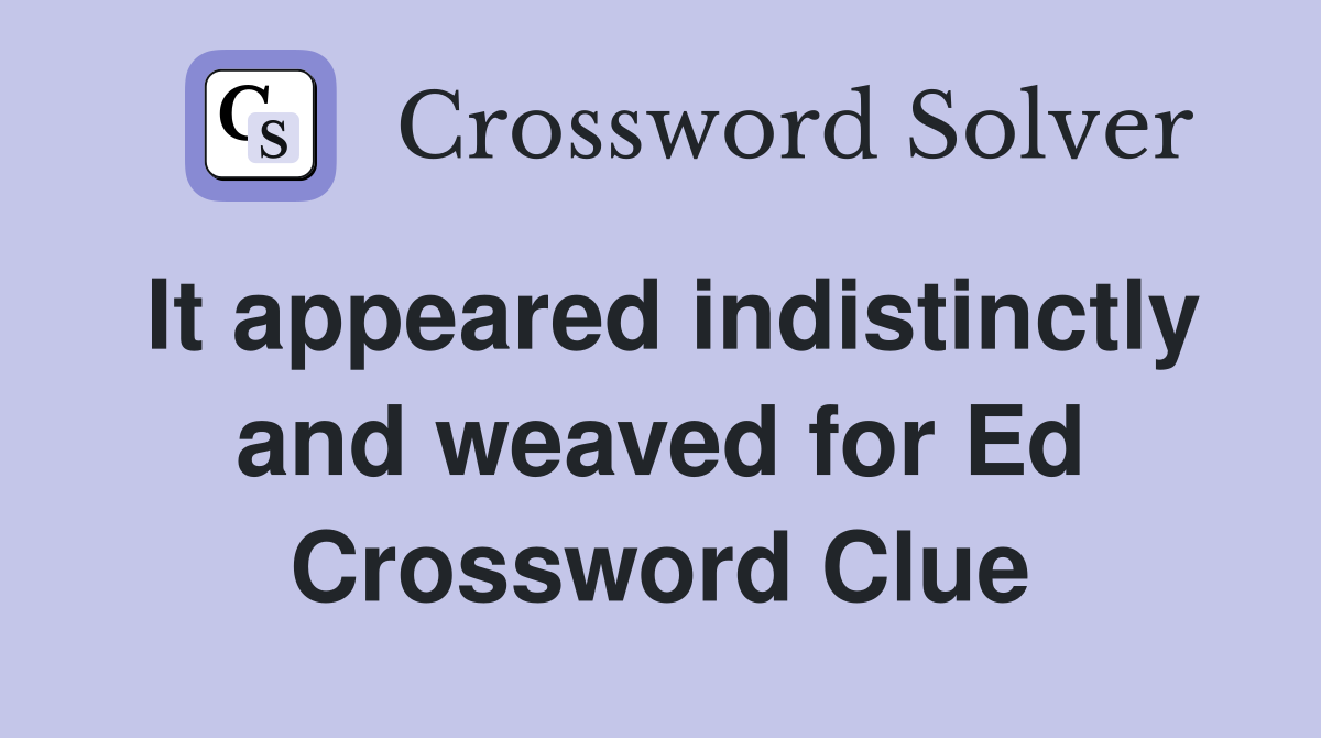 It appeared indistinctly and weaved for Ed Crossword Clue