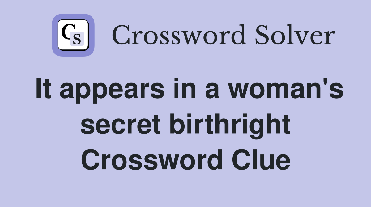 It appears in a woman's secret birthright Crossword Clue