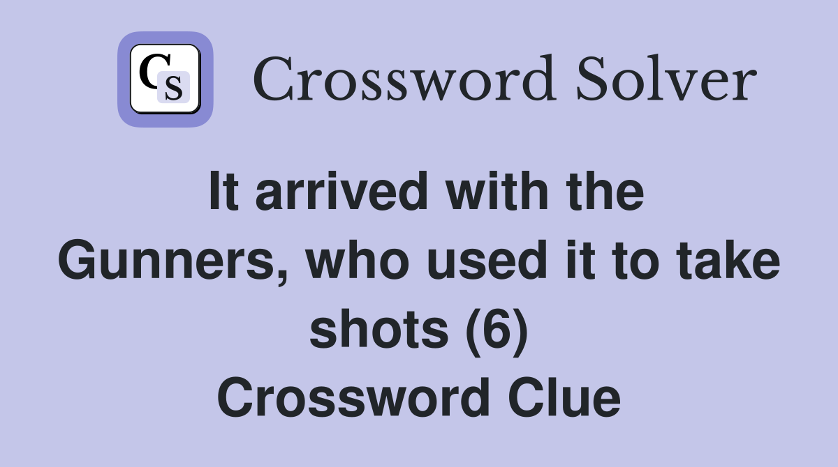 It arrived with the Gunners, who used it to take shots (6) Crossword Clue