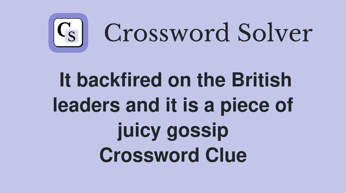 It backfired on the British leaders and it is a piece of juicy gossip Crossword Clue