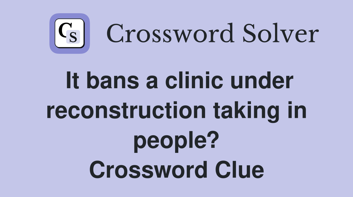 It bans a clinic under reconstruction taking in people? Crossword Clue