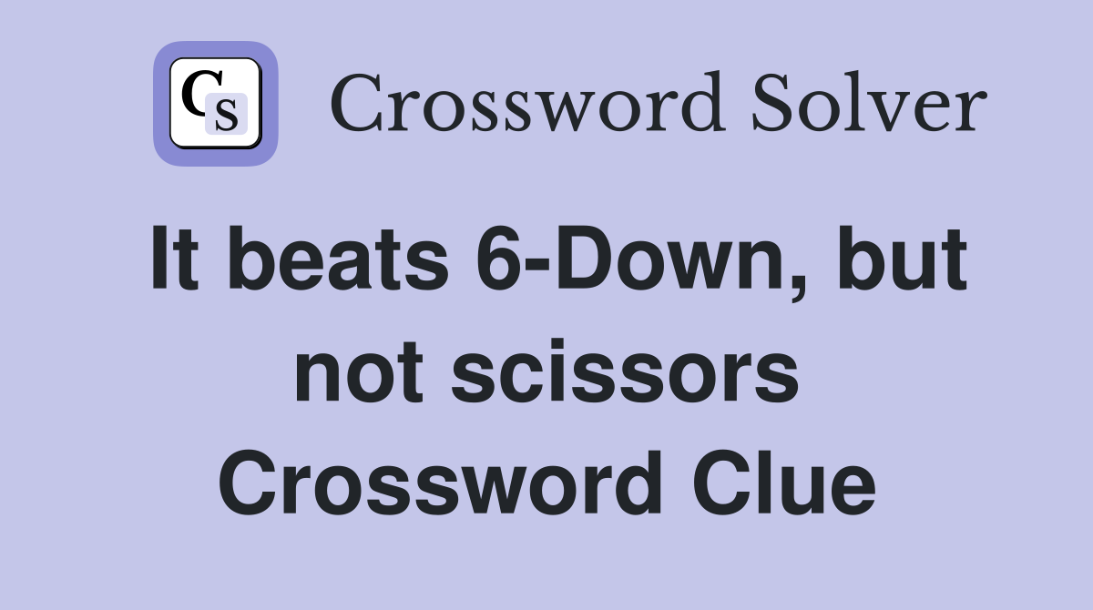 It beats 6-Down, but not scissors Crossword Clue