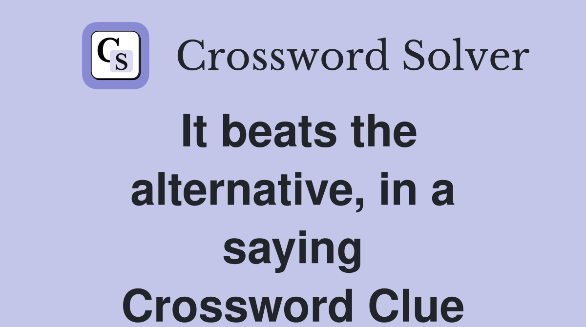It beats the alternative, in a saying Crossword Clue