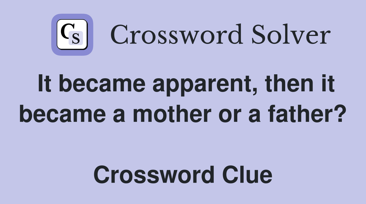 It became apparent, then it became a mother or a father?  Crossword Clue