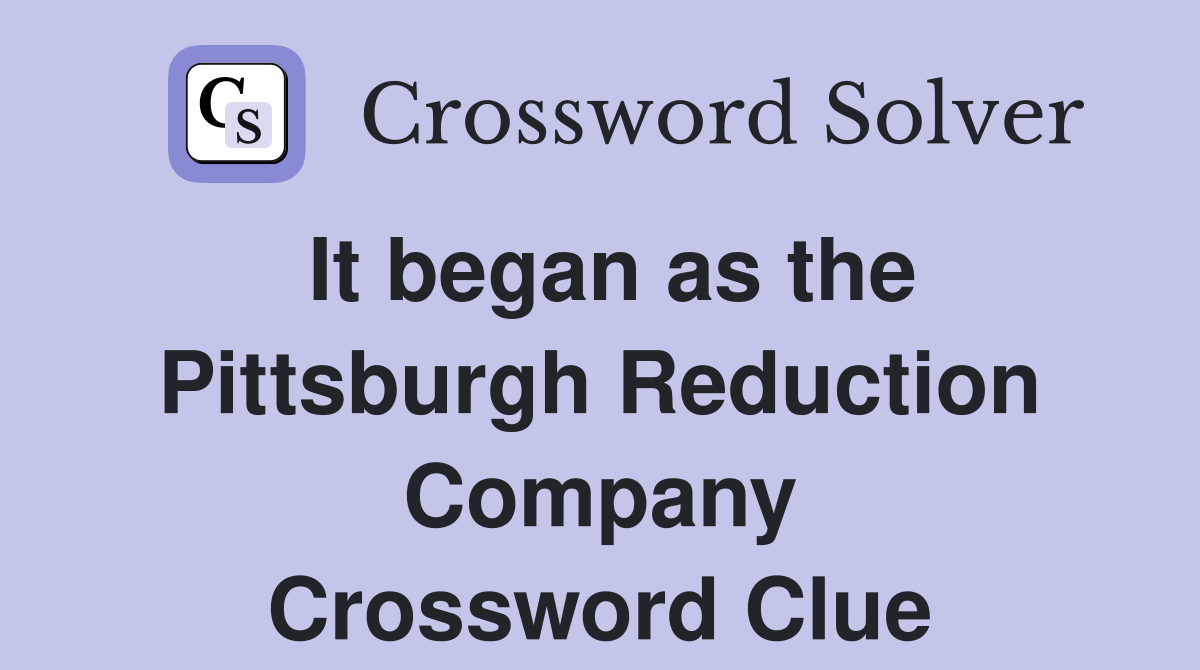 It began as the Pittsburgh Reduction Company Crossword Clue