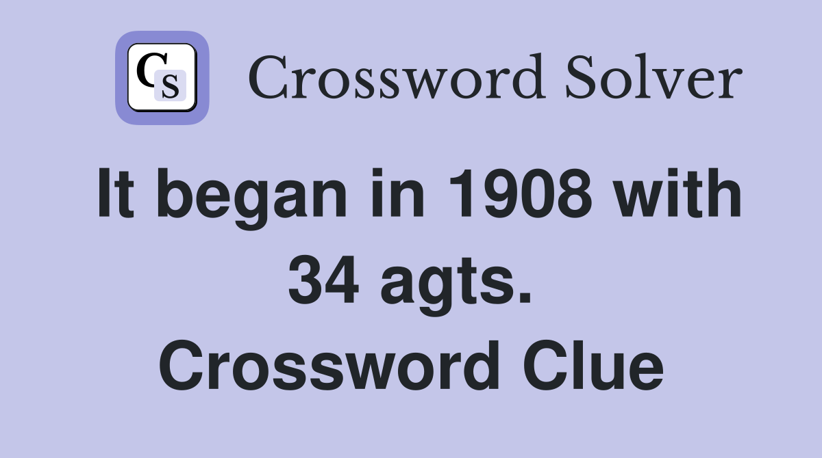 It began in 1908 with 34 agts. Crossword Clue